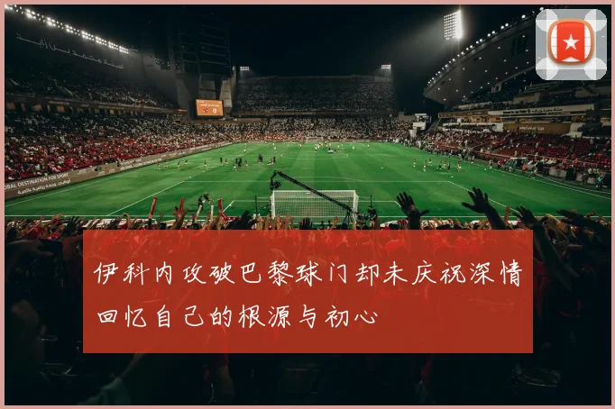 伊科内攻破巴黎球门却未庆祝深情回忆自己的根源与初心