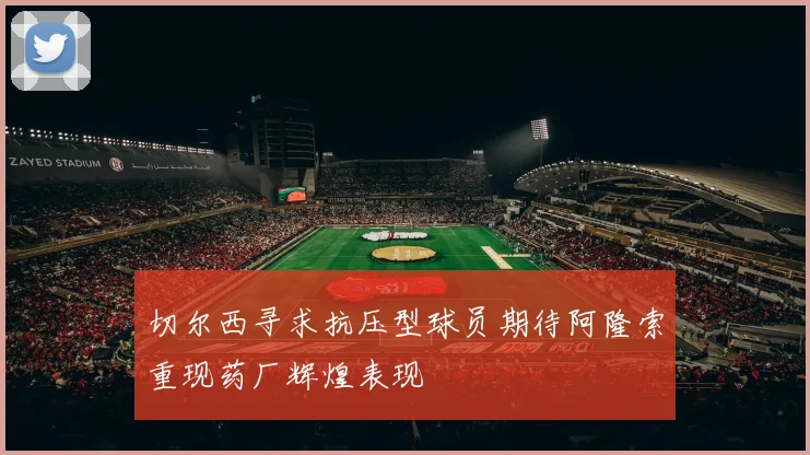 切尔西寻求抗压型球员期待阿隆索重现药厂辉煌表现