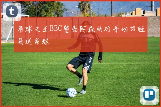角球之王BBC警告阿森纳对手切勿轻易送角球