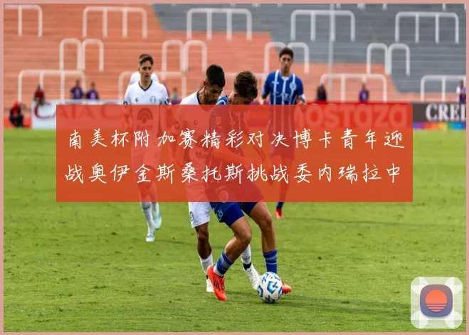 南美杯附加赛精彩对决博卡青年迎战奥伊金斯桑托斯挑战委内瑞拉中央大学