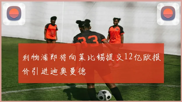 利物浦即将向莱比锡提交12亿欧报价引进迪奥曼德