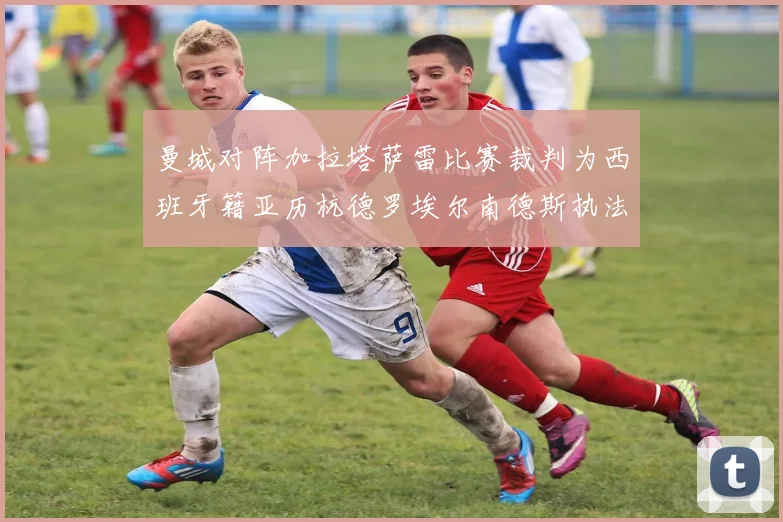 曼城对阵加拉塔萨雷比赛裁判为西班牙籍亚历杭德罗埃尔南德斯执法解析