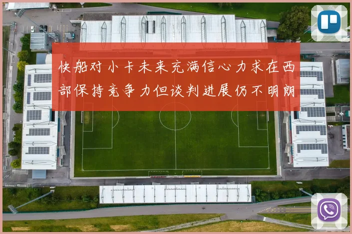 快船对小卡未来充满信心力求在西部保持竞争力但谈判进展仍不明朗