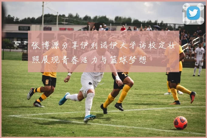 张博源分享伊利诺伊大学访校定妆照展现青春活力与篮球梦想