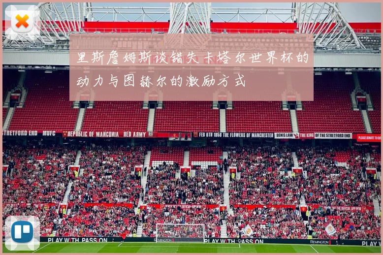 里斯詹姆斯谈错失卡塔尔世界杯的动力与图赫尔的激励方式