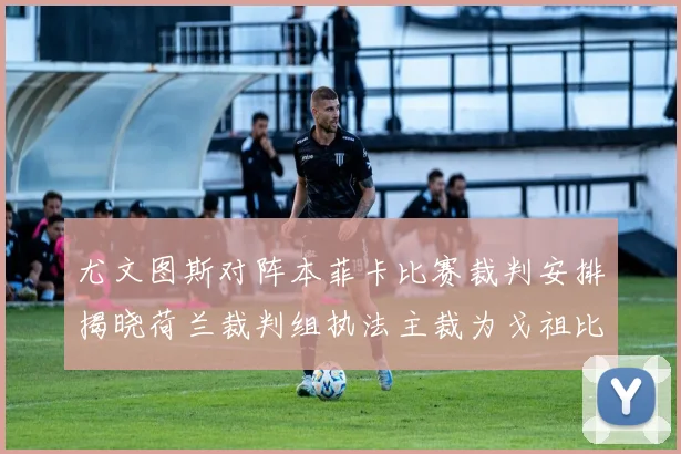 尤文图斯对阵本菲卡比赛裁判安排揭晓荷兰裁判组执法主裁为戈祖比尤克