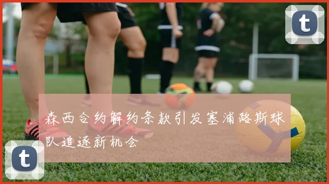 森西合约解约条款引发塞浦路斯球队追逐新机会