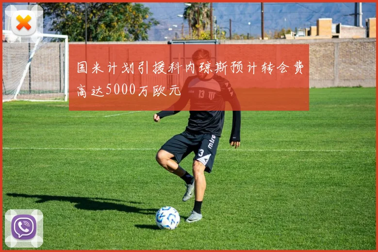 国米计划引援科内琼斯预计转会费高达5000万欧元