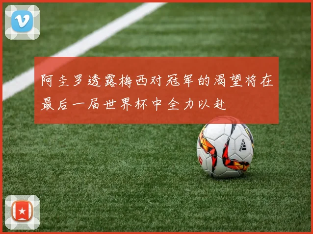 阿圭罗透露梅西对冠军的渴望将在最后一届世界杯中全力以赴