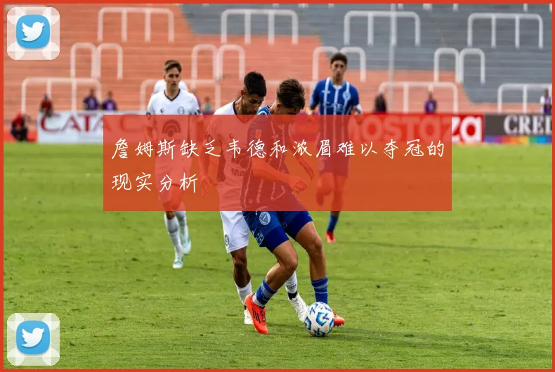 詹姆斯缺乏韦德和浓眉难以夺冠的现实分析