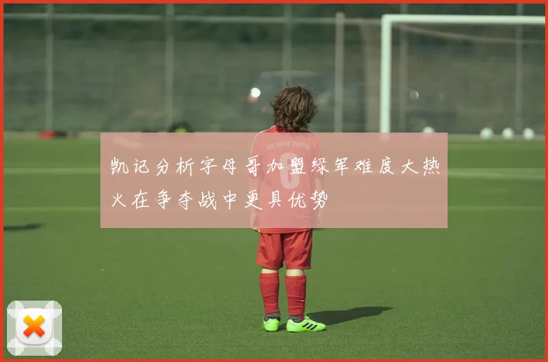 凯记分析字母哥加盟绿军难度大热火在争夺战中更具优势