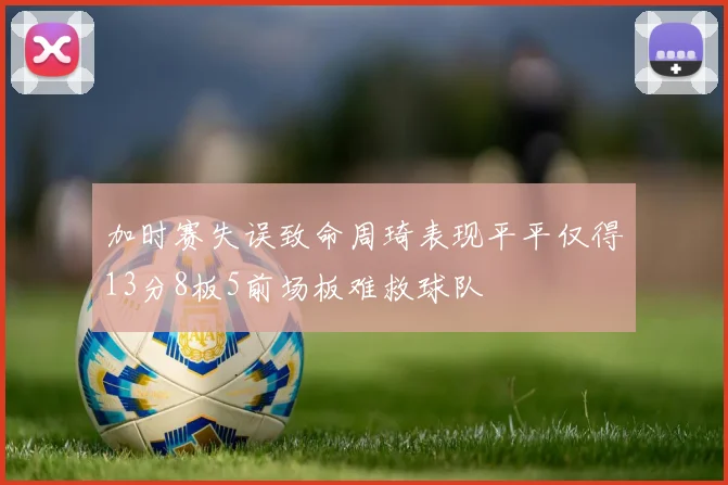 加时赛失误致命周琦表现平平仅得13分8板5前场板难救球队