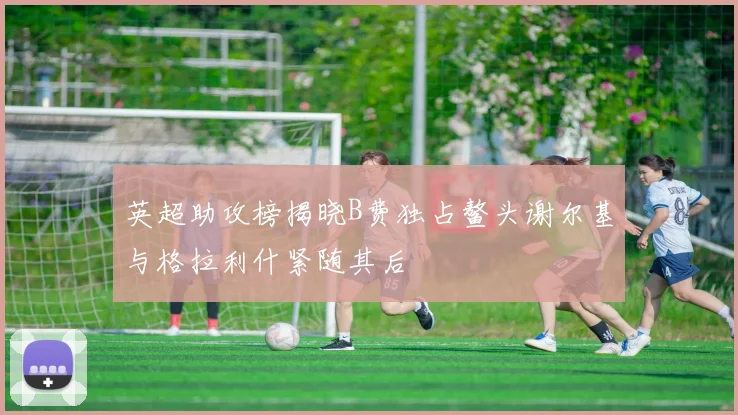 英超助攻榜揭晓B费独占鳌头谢尔基与格拉利什紧随其后