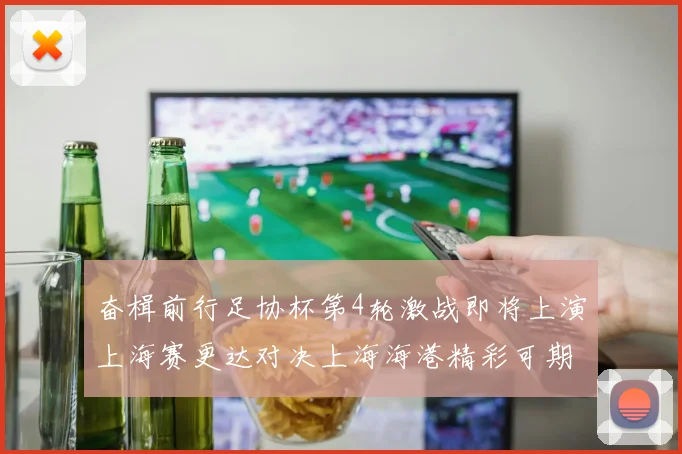 奋楫前行足协杯第4轮激战即将上演上海赛更达对决上海海港精彩可期