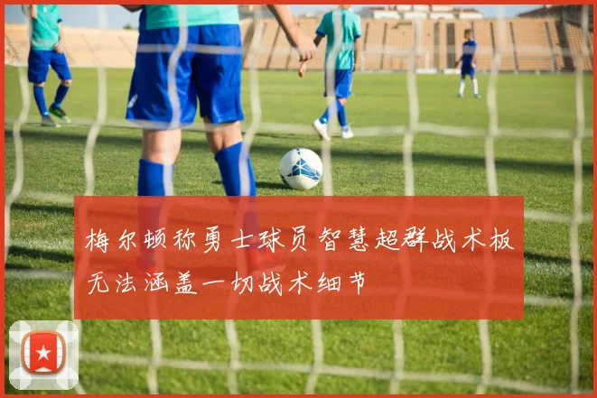 梅尔顿称勇士球员智慧超群战术板无法涵盖一切战术细节