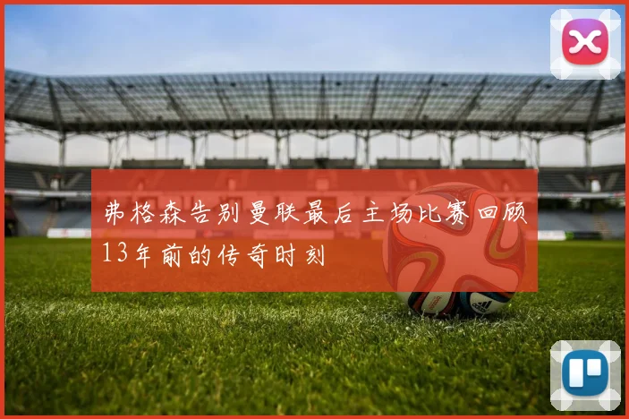 弗格森告别曼联最后主场比赛回顾13年前的传奇时刻