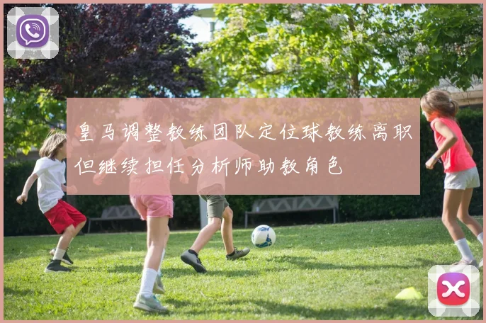 皇马调整教练团队定位球教练离职但继续担任分析师助教角色