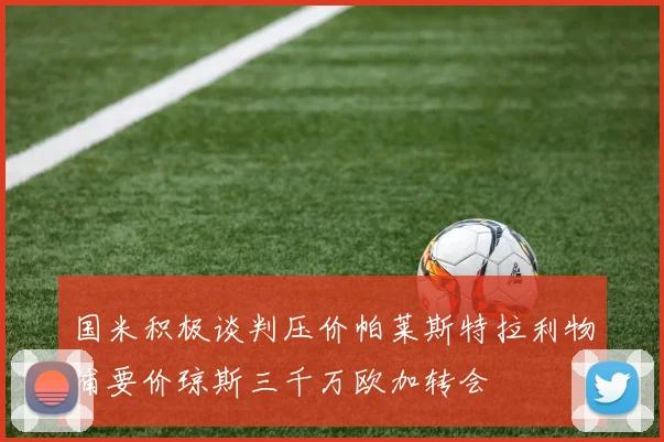 国米积极谈判压价帕莱斯特拉利物浦要价琼斯三千万欧加转会