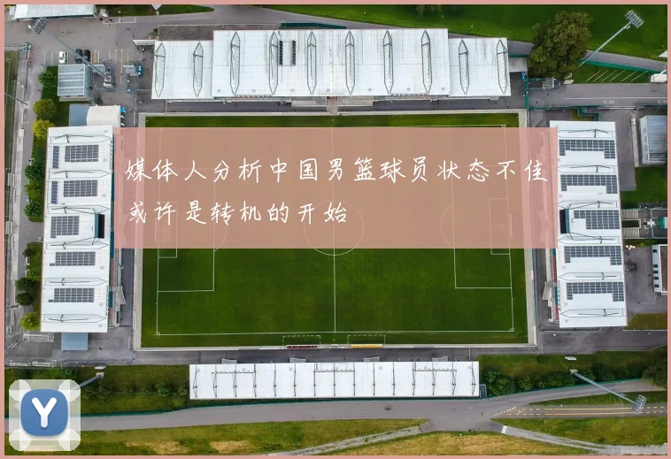 媒体人分析中国男篮球员状态不佳或许是转机的开始