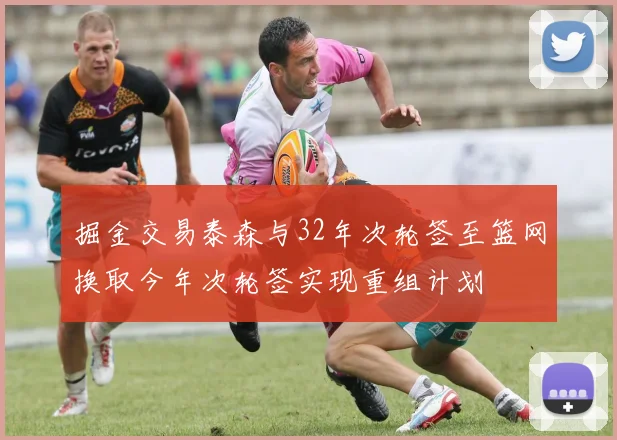 掘金交易泰森与32年次轮签至篮网换取今年次轮签实现重组计划