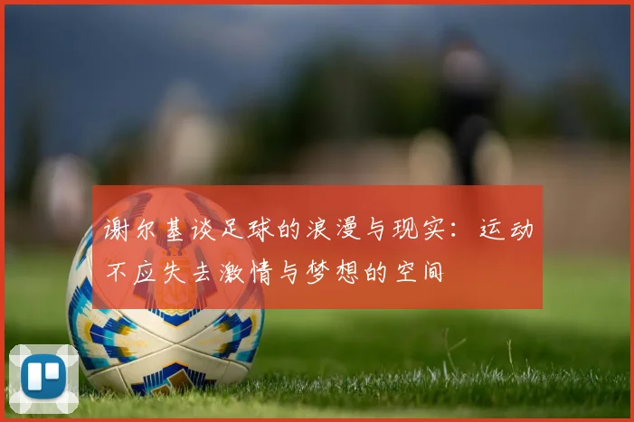 谢尔基谈足球的浪漫与现实：运动不应失去激情与梦想的空间