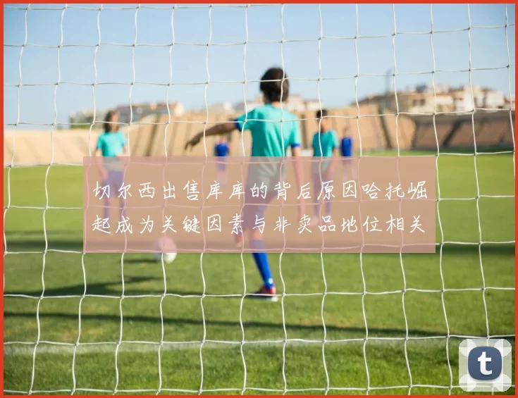 切尔西出售库库的背后原因哈托崛起成为关键因素与非卖品地位相关