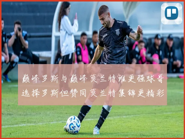 巅峰罗斯与巅峰莫兰特谁更强球哥选择罗斯但赞同莫兰特集锦更精彩