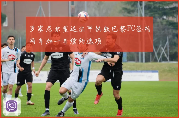 罗塞尼尔重返法甲执教巴黎FC签约两年加一年续约选项