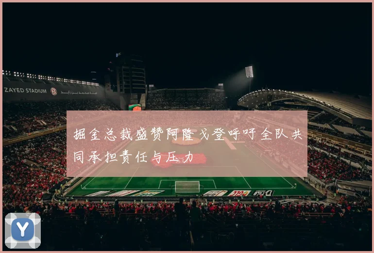掘金总裁盛赞阿隆戈登呼吁全队共同承担责任与压力
