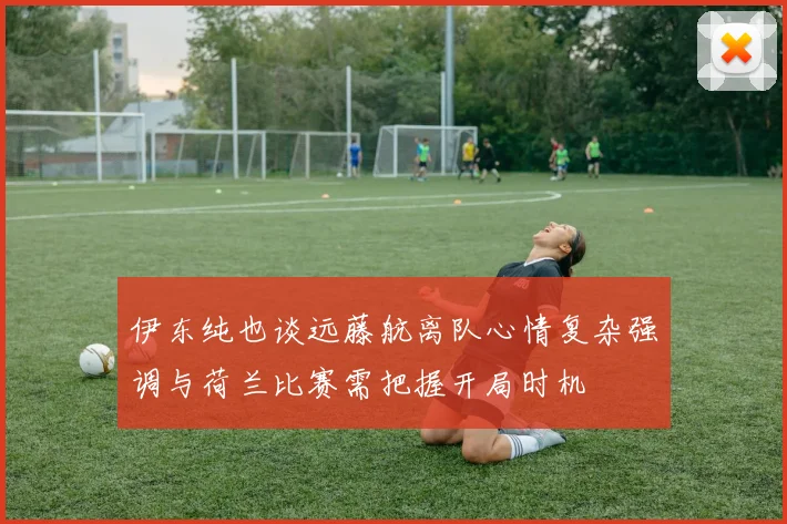 伊东纯也谈远藤航离队心情复杂强调与荷兰比赛需把握开局时机