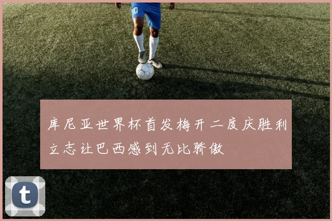库尼亚世界杯首发梅开二度庆胜利立志让巴西感到无比骄傲