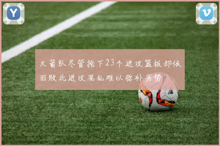 火箭队尽管抢下23个进攻篮板却依旧败北进攻混乱难以弥补劣势