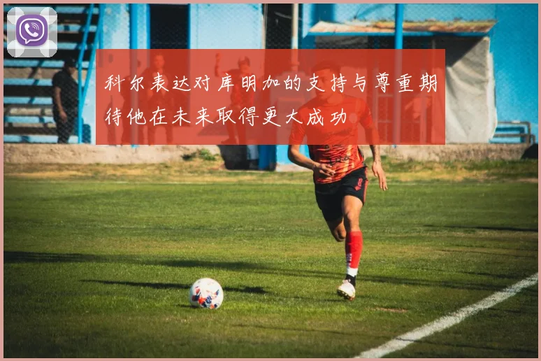 科尔表达对库明加的支持与尊重期待他在未来取得更大成功